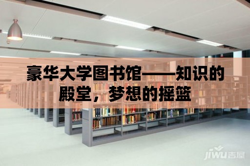 豪華大學圖書館——知識的殿堂，夢想的搖籃