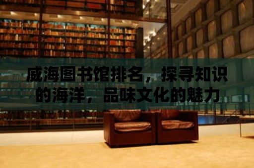 威海圖書館排名，探尋知識的海洋，品味文化的魅力