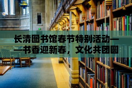 長清圖書館春節特別活動——書香迎新春，文化共團圓