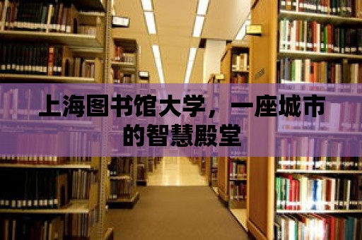 上海圖書館大學，一座城市的智慧殿堂