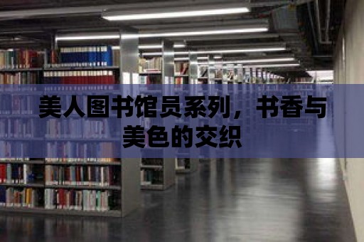 美人圖書館員系列，書香與美色的交織