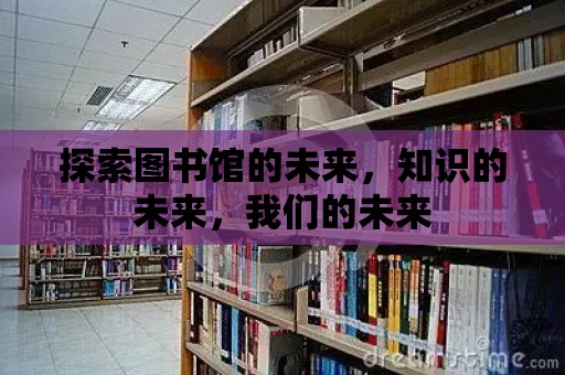 探索圖書館的未來，知識的未來，我們的未來