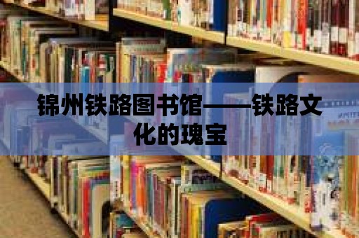 錦州鐵路圖書館——鐵路文化的瑰寶