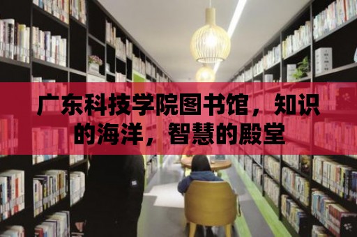 廣東科技學(xué)院圖書館，知識的海洋，智慧的殿堂