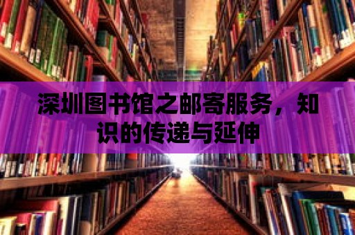 深圳圖書館之郵寄服務，知識的傳遞與延伸