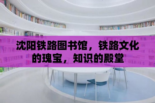 沈陽鐵路圖書館，鐵路文化的瑰寶，知識的殿堂