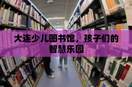 大連少兒圖書館，孩子們的智慧樂園