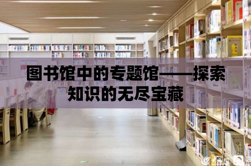 圖書館中的專題館——探索知識(shí)的無(wú)盡寶藏