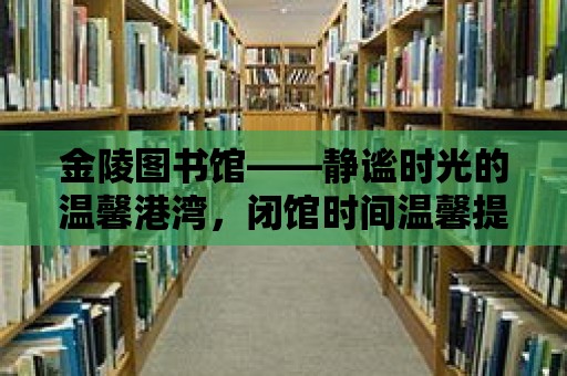 金陵圖書館——靜謐時(shí)光的溫馨港灣，閉館時(shí)間溫馨提示