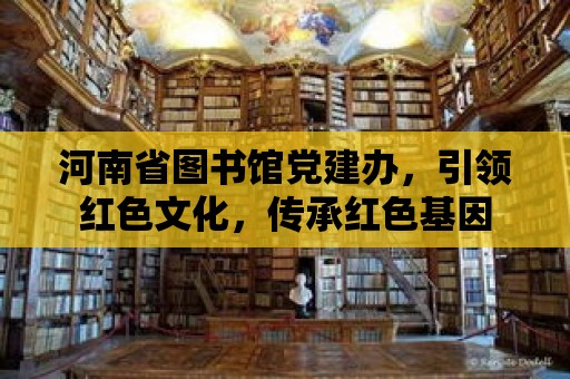 河南省圖書館黨建辦，引領紅色文化，傳承紅色基因