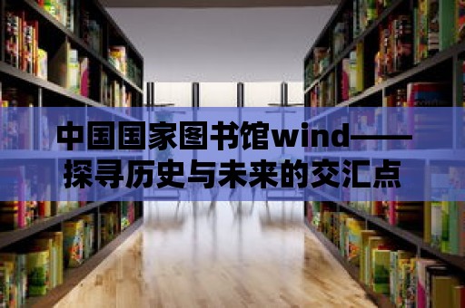 中國國家圖書館wind——探尋歷史與未來的交匯點