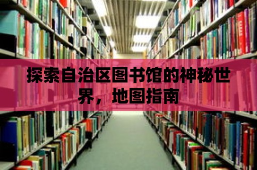 探索自治區(qū)圖書館的神秘世界，地圖指南