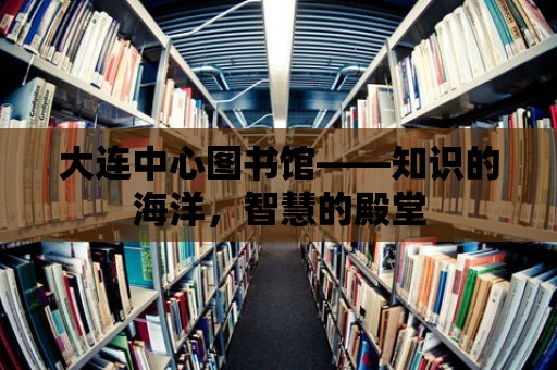 大連中心圖書(shū)館——知識(shí)的海洋，智慧的殿堂