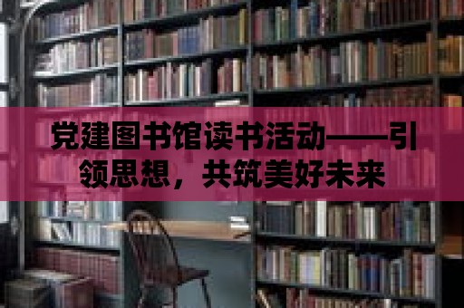 黨建圖書館讀書活動——引領思想，共筑美好未來