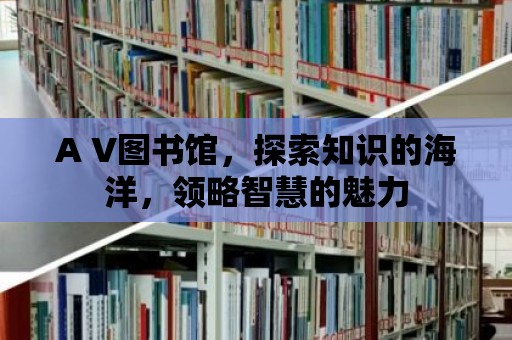 A V圖書館，探索知識的海洋，領略智慧的魅力