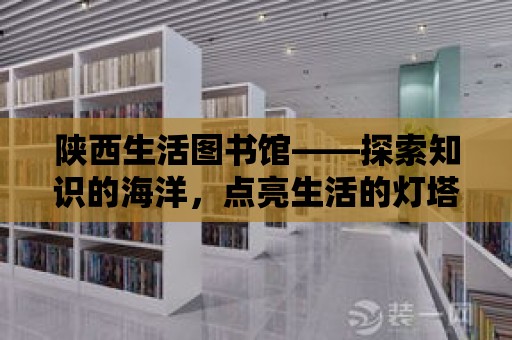 陜西生活圖書館——探索知識的海洋，點亮生活的燈塔