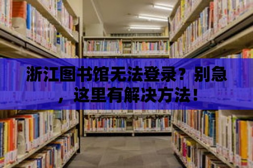 浙江圖書館無法登錄？別急，這里有解決方法！