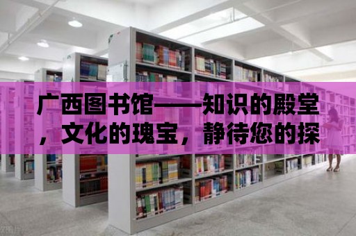 廣西圖書館——知識的殿堂，文化的瑰寶，靜待您的探索