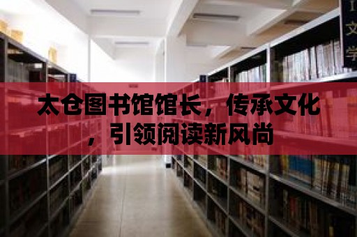 太倉圖書館館長，傳承文化，引領閱讀新風尚