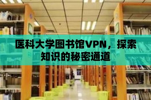 醫(yī)科大學(xué)圖書館VPN，探索知識的秘密通道