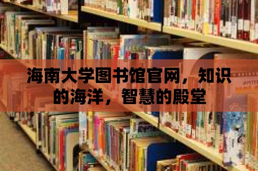 海南大學圖書館官網，知識的海洋，智慧的殿堂