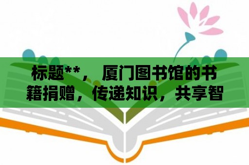 標(biāo)題**， 廈門(mén)圖書(shū)館的書(shū)籍捐贈(zèng)，傳遞知識(shí)，共享智慧