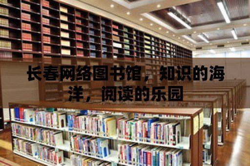 長春網(wǎng)絡(luò)圖書館，知識的海洋，閱讀的樂園