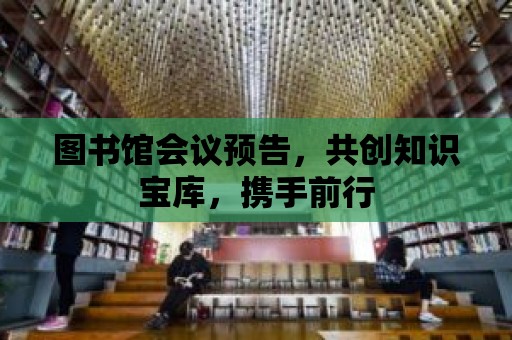 圖書館會議預(yù)告，共創(chuàng)知識寶庫，攜手前行