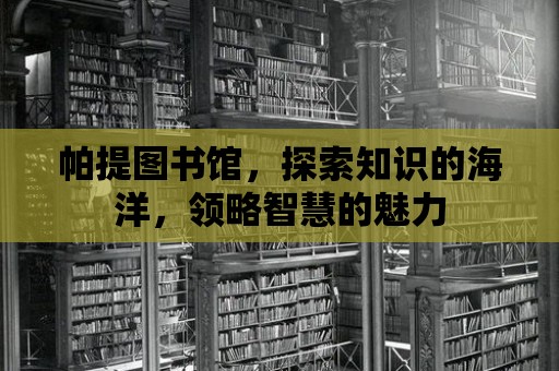 帕提圖書館，探索知識(shí)的海洋，領(lǐng)略智慧的魅力