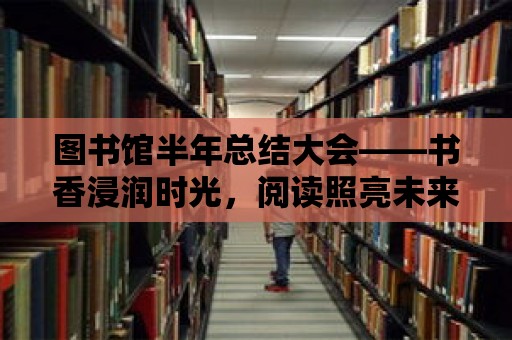 圖書館半年總結大會——書香浸潤時光，閱讀照亮未來