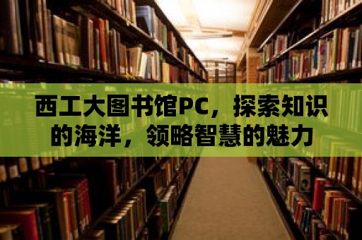 西工大圖書館PC，探索知識的海洋，領略智慧的魅力