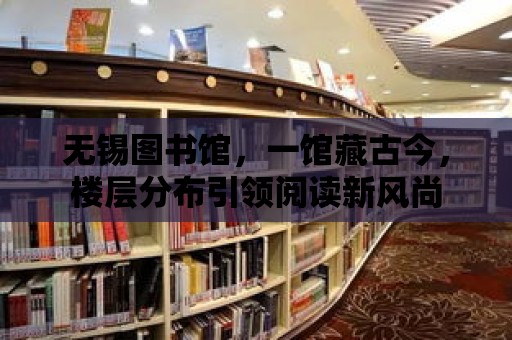 無錫圖書館，一館藏古今，樓層分布引領閱讀新風尚