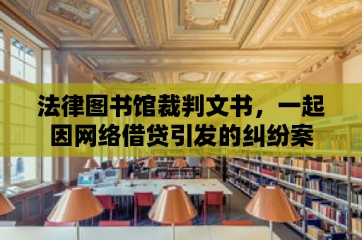 法律圖書館裁判文書，一起因網絡借貸引發的糾紛案