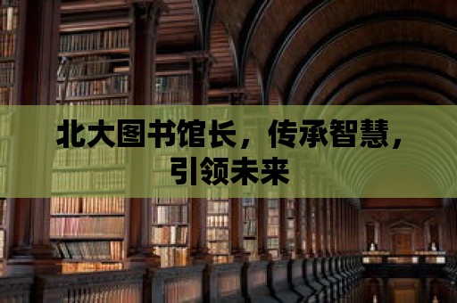 北大圖書館長(zhǎng)，傳承智慧，引領(lǐng)未來