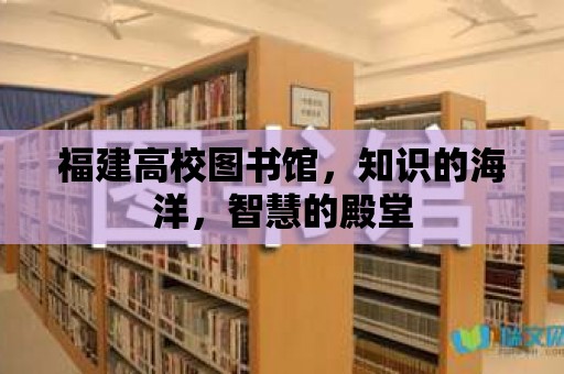 福建高校圖書館，知識的海洋，智慧的殿堂