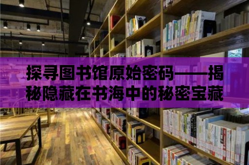 探尋圖書館原始密碼——揭秘隱藏在書海中的秘密寶藏