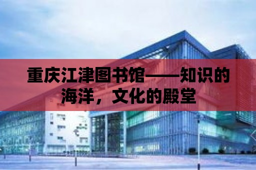 重慶江津圖書館——知識的海洋，文化的殿堂