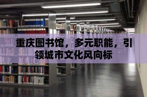 重慶圖書館，多元職能，引領(lǐng)城市文化風(fēng)向標(biāo)