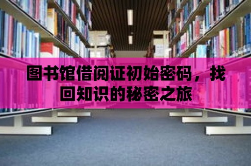 圖書館借閱證初始密碼，找回知識的秘密之旅