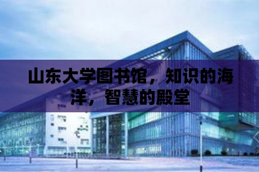 山東大學圖書館，知識的海洋，智慧的殿堂