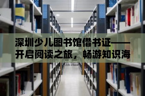 深圳少兒圖書館借書證——開啟閱讀之旅，暢游知識海洋