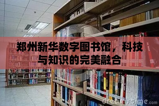 鄭州新華數字圖書館，科技與知識的完美融合