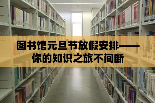 圖書館元旦節放假安排——你的知識之旅不間斷