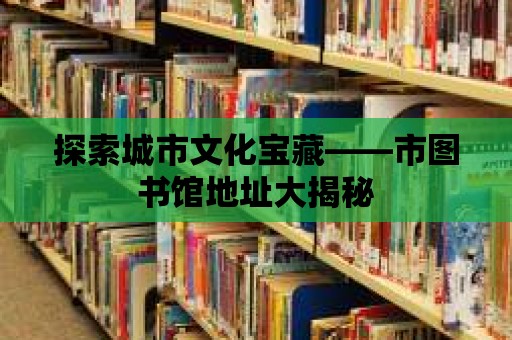 探索城市文化寶藏——市圖書(shū)館地址大揭秘