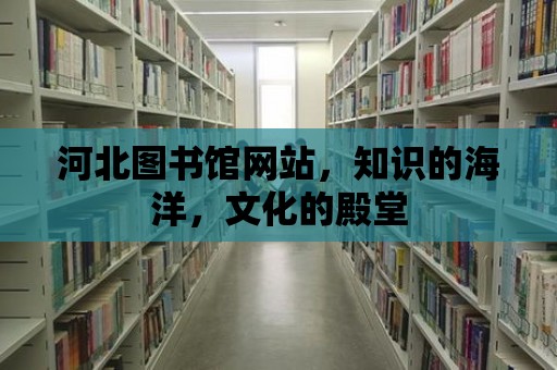 河北圖書館網站，知識的海洋，文化的殿堂