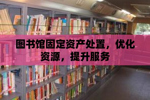 圖書館固定資產(chǎn)處置，優(yōu)化資源，提升服務