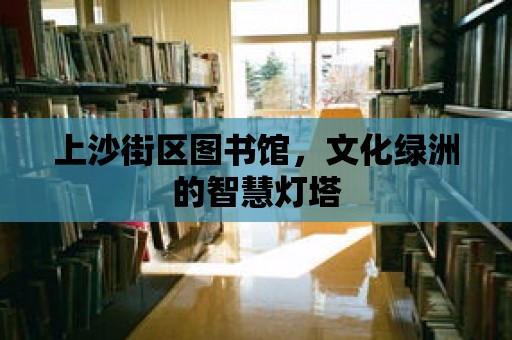 上沙街區圖書館，文化綠洲的智慧燈塔