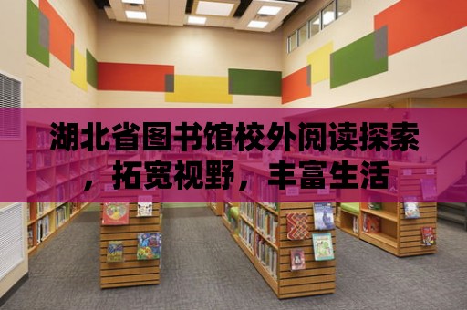 湖北省圖書館校外閱讀探索，拓寬視野，豐富生活