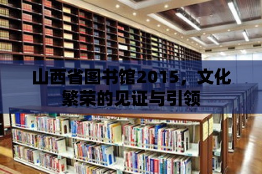 山西省圖書館2015，文化繁榮的見證與引領