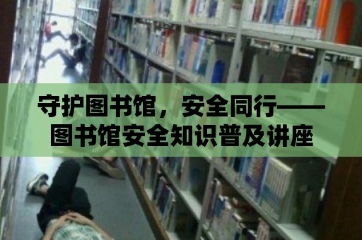 守護圖書館，安全同行——圖書館安全知識普及講座